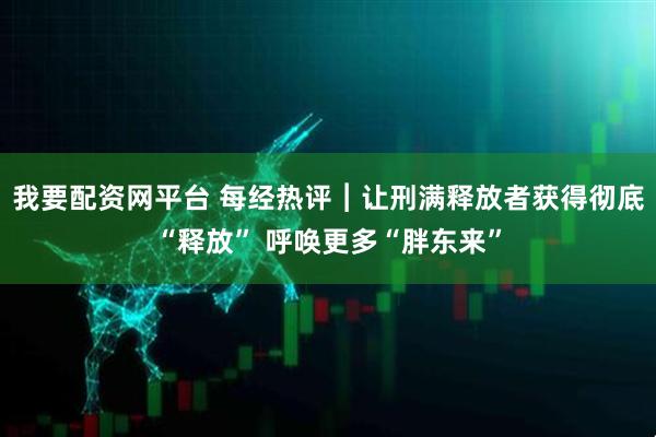 我要配资网平台 每经热评︱让刑满释放者获得彻底“释放” 呼唤更多“胖东来”