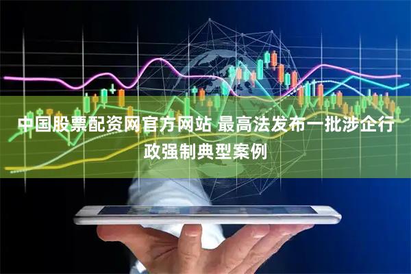 中国股票配资网官方网站 最高法发布一批涉企行政强制典型案例