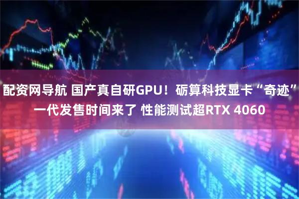配资网导航 国产真自研GPU！砺算科技显卡“奇迹”一代发售时间来了 性能测试超RTX 4060
