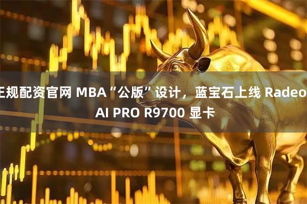 正规配资官网 MBA“公版”设计，蓝宝石上线 Radeon AI PRO R9700 显卡