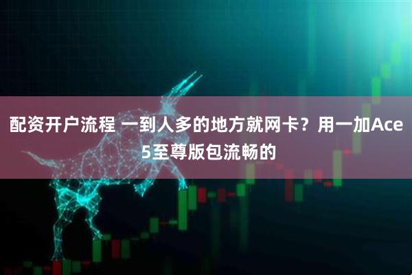 配资开户流程 一到人多的地方就网卡？用一加Ace 5至尊版包流畅的