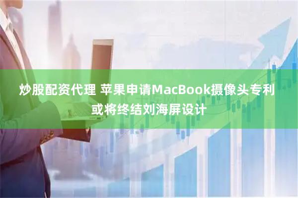 炒股配资代理 苹果申请MacBook摄像头专利 或将终结刘海屏设计