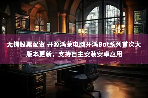 无锡股票配资 开源鸿蒙电脑开鸿Bot系列首次大版本更新，支持自主安装安卓应用