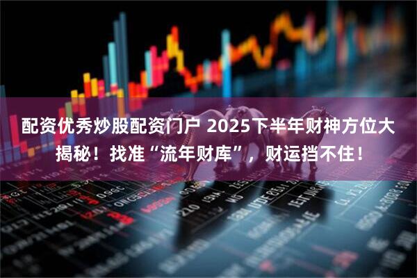 配资优秀炒股配资门户 2025下半年财神方位大揭秘！找准“流年财库”，财运挡不住！