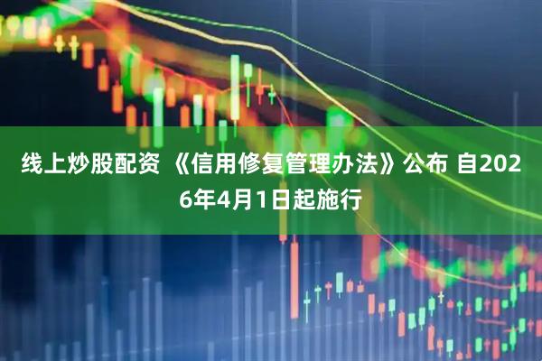 线上炒股配资 《信用修复管理办法》公布 自2026年4月1日起施行