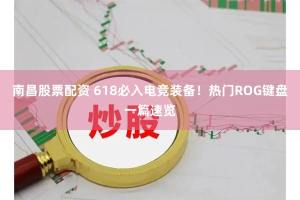 南昌股票配资 618必入电竞装备！热门ROG键盘一篇速览