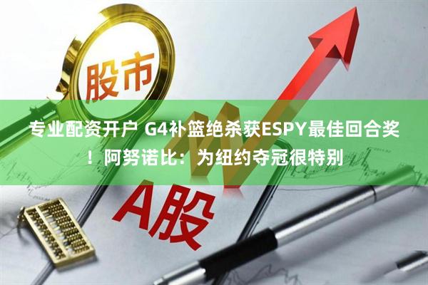 专业配资开户 G4补篮绝杀获ESPY最佳回合奖！阿努诺比：为纽约夺冠很特别