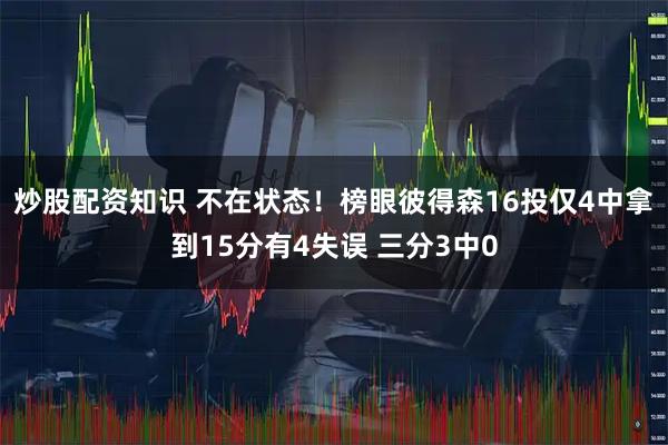 炒股配资知识 不在状态！榜眼彼得森16投仅4中拿到15分有4失误 三分3中0