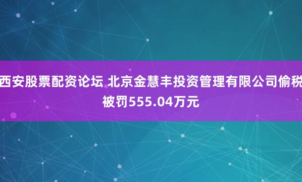 西安股票配资论坛 北京金慧丰投资管理有限公司偷税被罚555.04万元