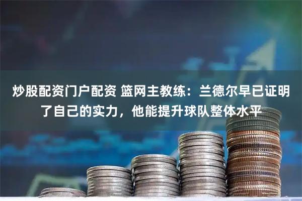 炒股配资门户配资 篮网主教练：兰德尔早已证明了自己的实力，他能提升球队整体水平