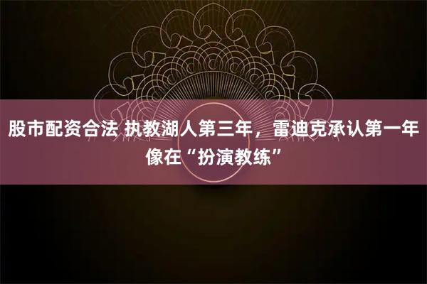 股市配资合法 执教湖人第三年，雷迪克承认第一年像在“扮演教练”