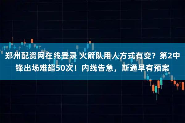 郑州配资网在线登录 火箭队用人方式有变？第2中锋出场难超50次！内线告急，斯通早有预案